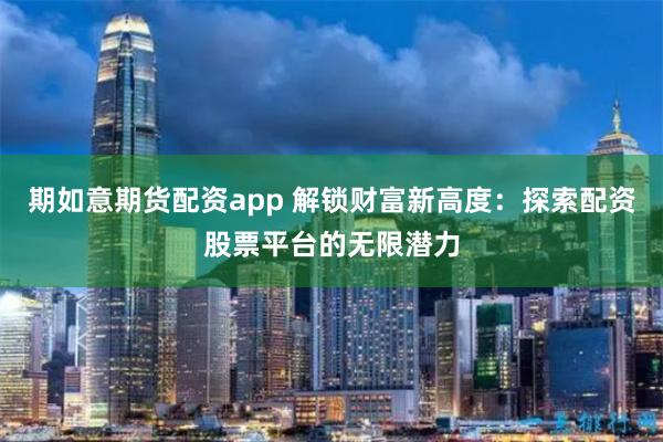期如意期货配资app 解锁财富新高度:探索配资股票平台的无限潜力