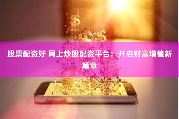 股票配资好 网上炒股配资平台:开启财富增值新篇章
