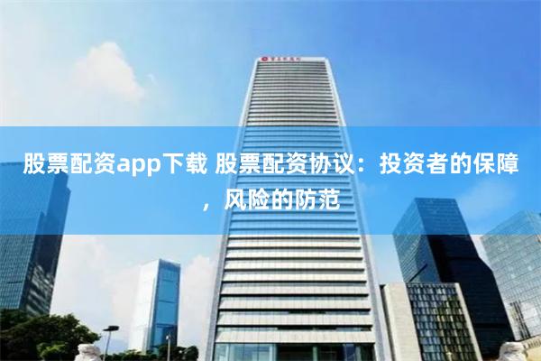 股票配资app下载 股票配资协议:投资者的保障,风险的防范