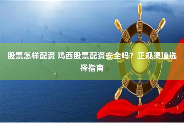 股票怎样配资 鸡西股票配资安全吗？正规渠道选择指南