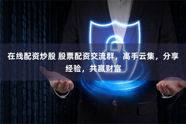 在线配资炒股 股票配资交流群，高手云集，分享经验，共赢财富