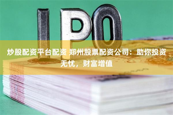 炒股配资平台配资 郑州股票配资公司：助你投资无忧，财富增值