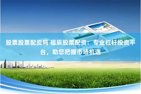 股票股票配资吗 福辰股票配资:专业杠杆投资平台,助您把握市场机遇