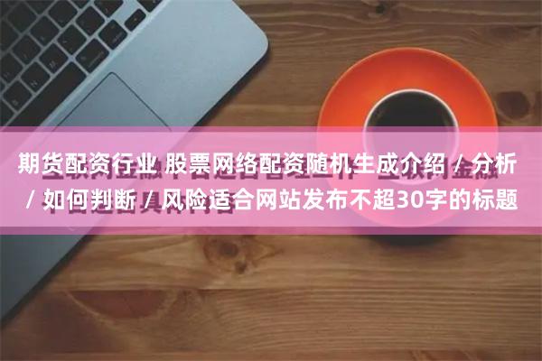 期货配资行业 股票网络配资随机生成介绍 / 分析 / 如何判断 / 风险适合网站发布不超30字的标题