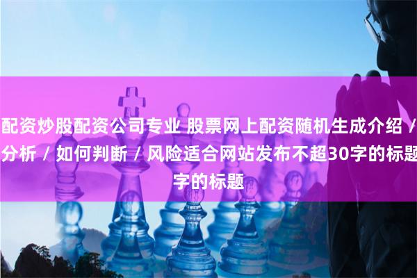 配资炒股配资公司专业 股票网上配资随机生成介绍 / 分析 / 如何判断 / 风险适合网站发布不超30字的标题